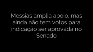 ​Messias amplia apoio, mas ainda não tem votos para indicação ser aprovada no Senado 
